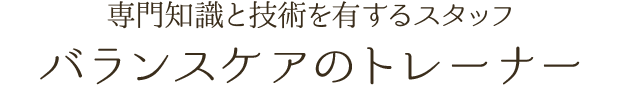 専門知識と技術を有するスタッフ バランスケアのトレーナー