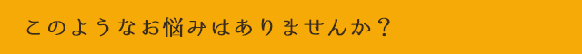このようなお悩みはありませんか？