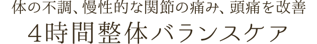 体の不調、慢性的な関節の痛み、頭痛を改善する「4時間整体バランスケア」